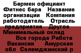 Бармен-официант Фитнес-бара › Название организации ­ Компания-работодатель › Отрасль предприятия ­ Другое › Минимальный оклад ­ 15 000 - Все города Работа » Вакансии   . Амурская обл.,Селемджинский р-н